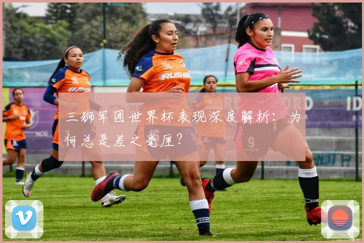 三狮军团世界杯表现深度解析:为何总是差之毫厘?