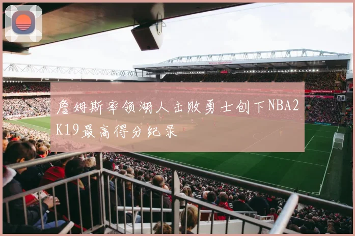 詹姆斯率领湖人击败勇士创下NBA2K19最高得分纪录