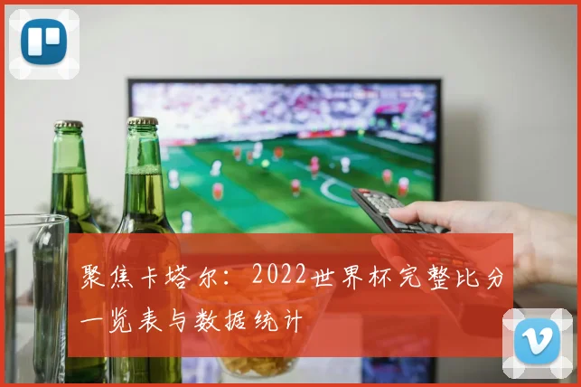 聚焦卡塔尔:2022世界杯完整比分一览表与数据统计