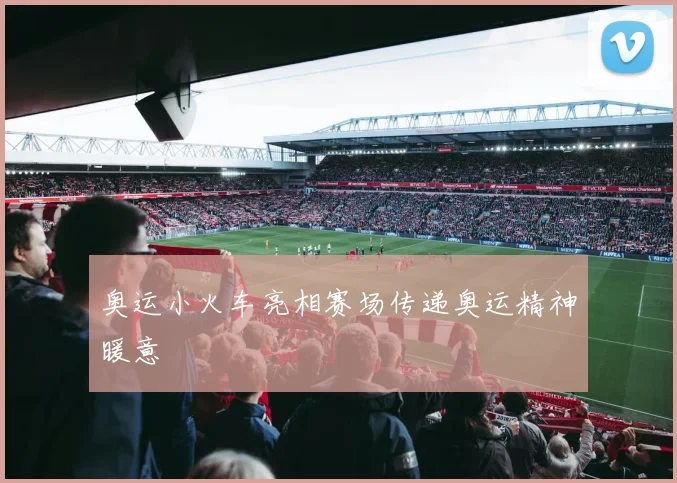 奥运小火车亮相赛场传递奥运精神暖意