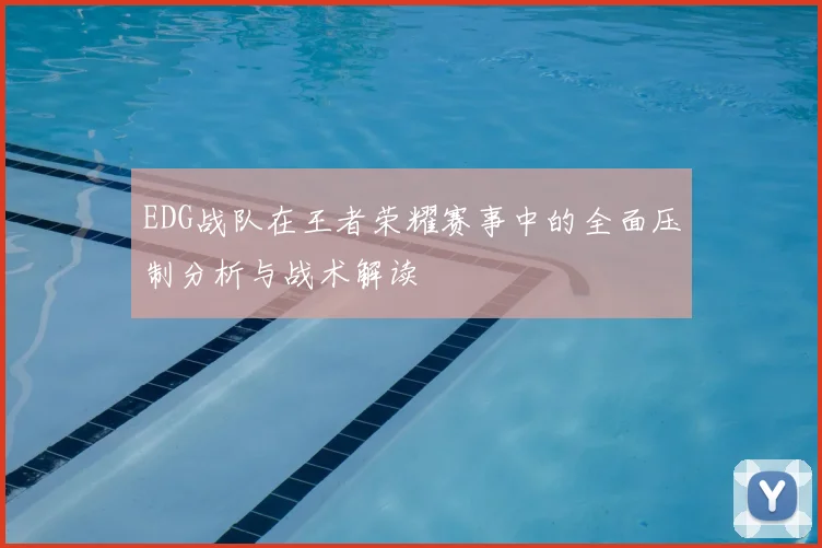 EDG战队在王者荣耀赛事中的全面压制分析与战术解读