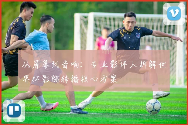 从屏幕到音响:专业影评人拆解世界杯影院转播核心方案
