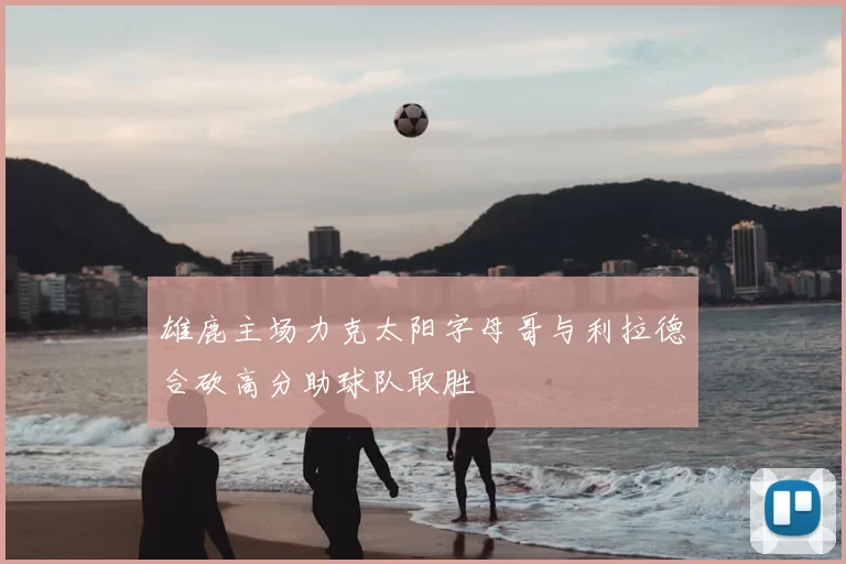 雄鹿主场力克太阳字母哥与利拉德合砍高分助球队取胜