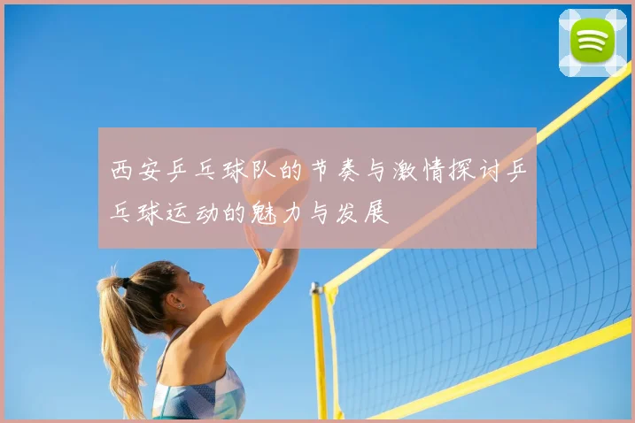 西安乒乓球队的节奏与激情探讨乒乓球运动的魅力与发展