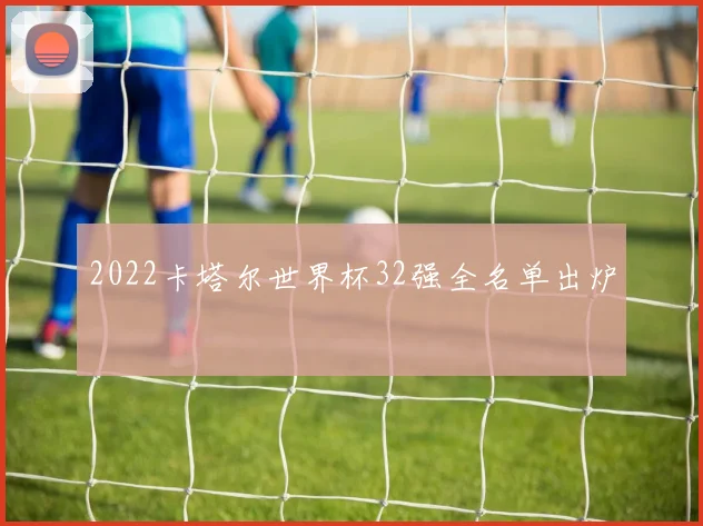2022卡塔尔世界杯32强全名单出炉