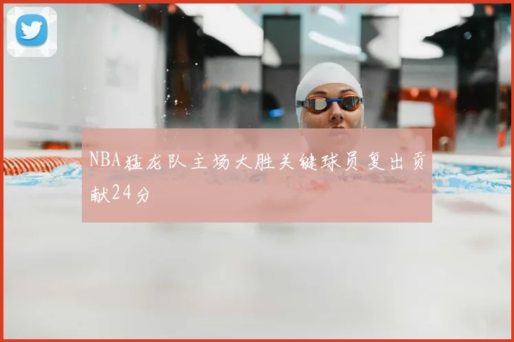 NBA猛龙队主场大胜关键球员复出贡献24分
