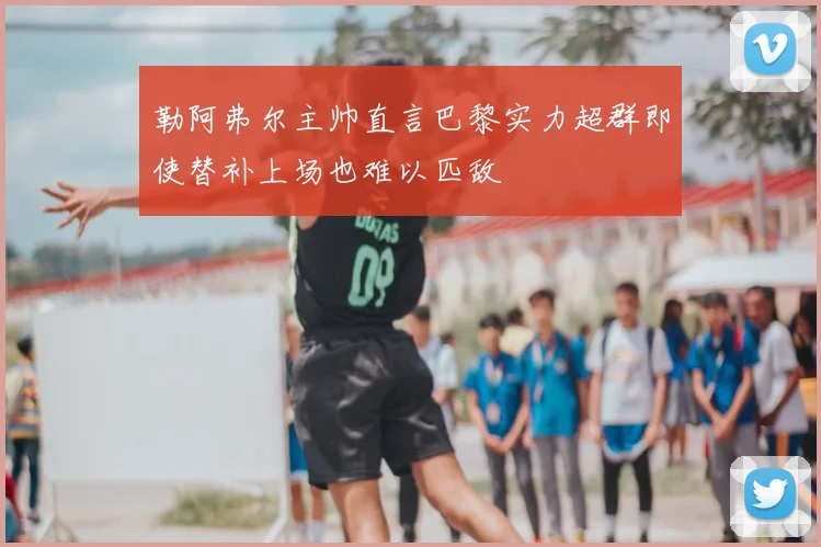 勒阿弗尔主帅直言巴黎实力超群即使替补上场也难以匹敌