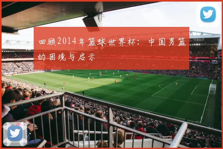 回顾2014年篮球世界杯:中国男篮的困境与启示