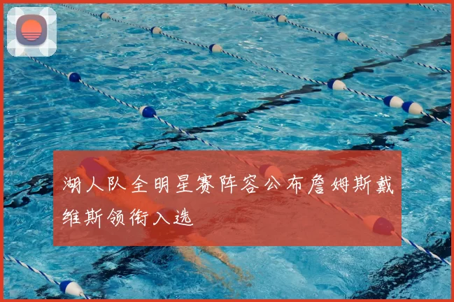 湖人队全明星赛阵容公布詹姆斯戴维斯领衔入选
