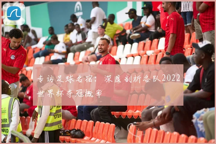 专访足球名宿:深度剖析各队2022世界杯夺冠概率