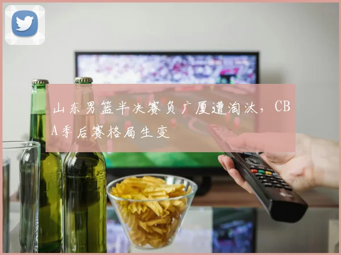 山东男篮半决赛负广厦遭淘汰,CBA季后赛格局生变