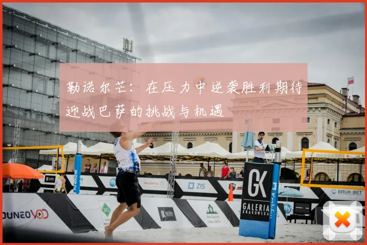 勒诺尔芒：在压力中逆袭胜利期待迎战巴萨的挑战与机遇
