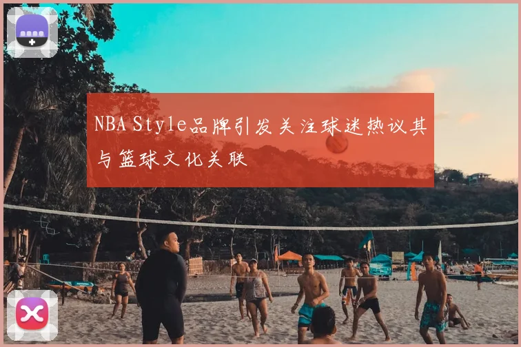 NBA Style品牌引发关注球迷热议其与篮球文化关联