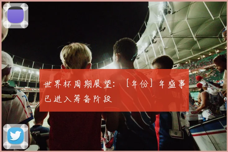 世界杯周期展望： [年份] 年盛事已进入筹备阶段