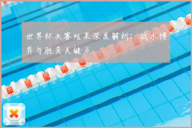 世界杯决赛结果深度解析:战术博弈与胜负关键点
