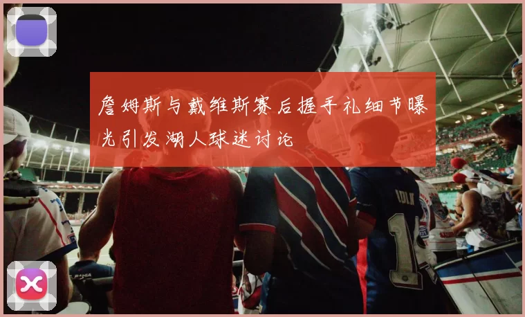 詹姆斯与戴维斯赛后握手礼细节曝光引发湖人球迷讨论