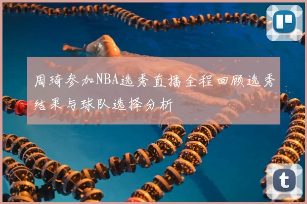 周琦参加NBA选秀直播全程回顾选秀结果与球队选择分析
