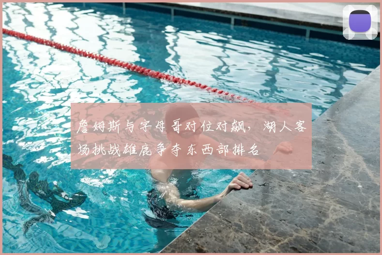 詹姆斯与字母哥对位对飙，湖人客场挑战雄鹿争夺东西部排名