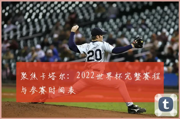 聚焦卡塔尔:2022世界杯完整赛程与参赛时间表