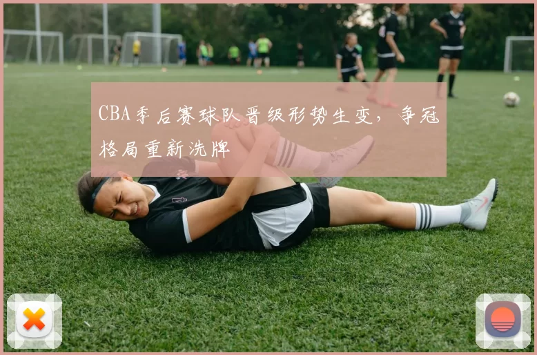 CBA季后赛球队晋级形势生变，争冠格局重新洗牌