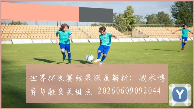 世界杯决赛结果深度解析:战术博弈与胜负关键点_20260609092044