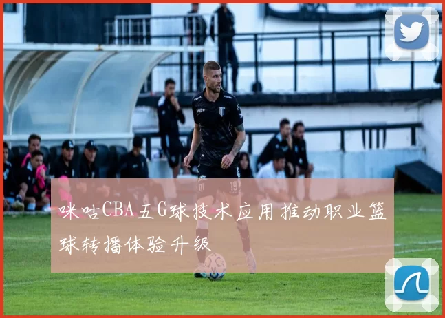 咪咕CBA五G球技术应用推动职业篮球转播体验升级