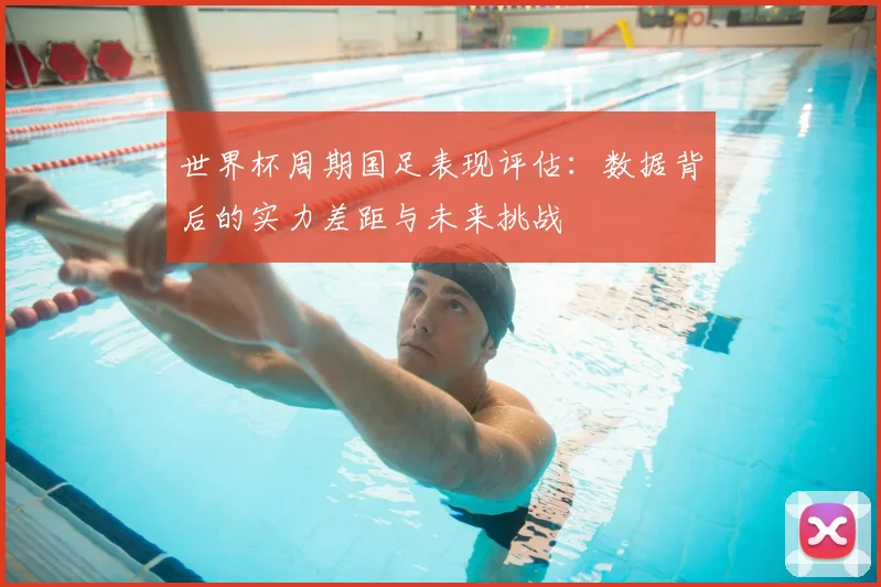 世界杯周期国足表现评估:数据背后的实力差距与未来挑战