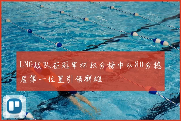 LNG战队在冠军杯积分榜中以80分稳居第一位置引领群雄