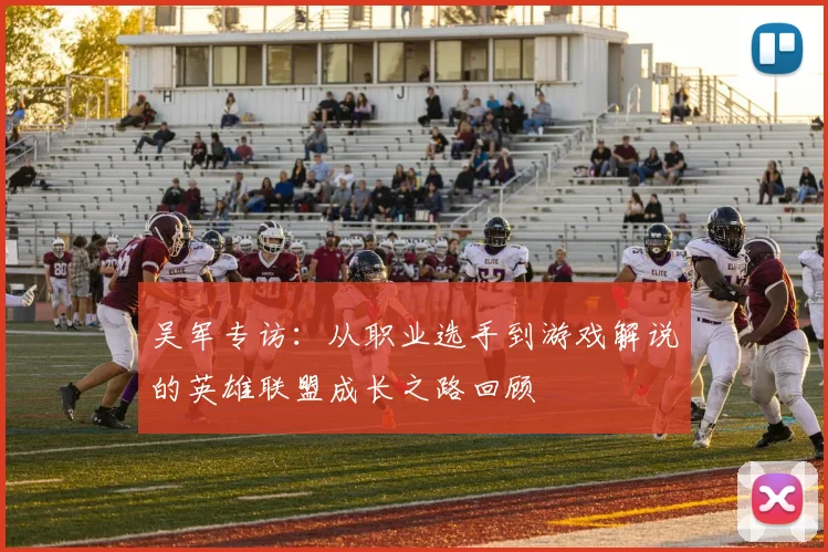 吴军专访：从职业选手到游戏解说的英雄联盟成长之路回顾