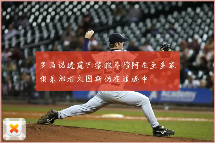 罗马诺透露巴黎推荐穆阿尼至多家俱乐部尤文图斯仍在追逐中