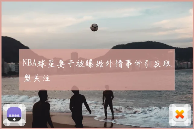 NBA球星妻子被曝婚外情事件引发联盟关注