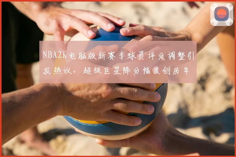 NBA2K电脑版新赛季球员评分调整引发热议，超级巨星降分幅度创历年新高