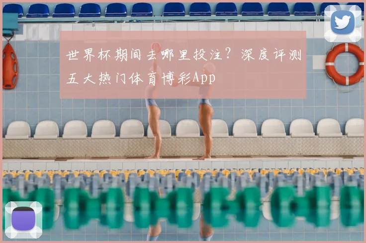 世界杯期间去哪里投注？深度评测五大热门体育博彩App