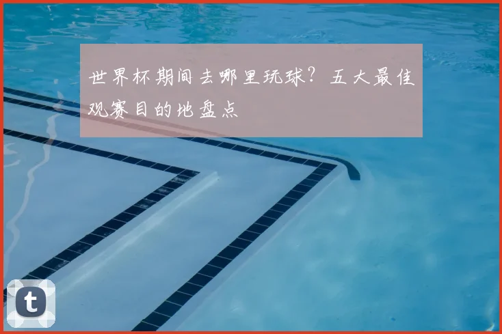 世界杯期间去哪里玩球?五大最佳观赛目的地盘点