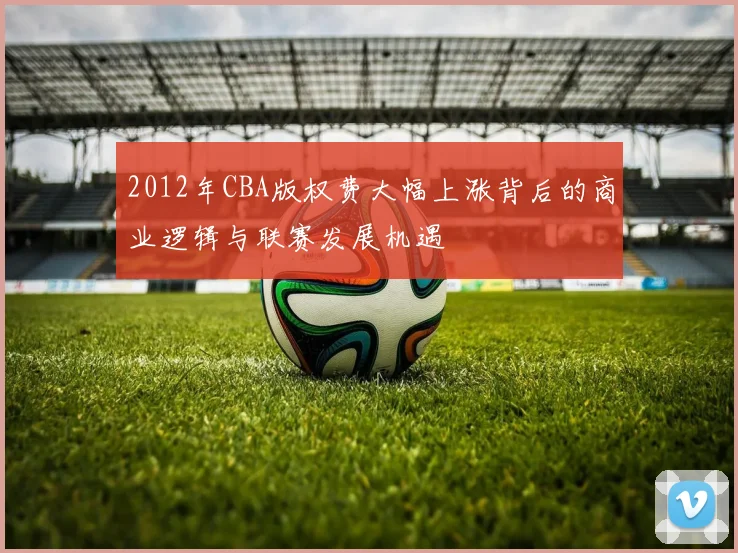 2012年CBA版权费大幅上涨背后的商业逻辑与联赛发展机遇