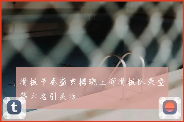 滑板节奏盛典揭晓上海滑板队荣登第六名引关注