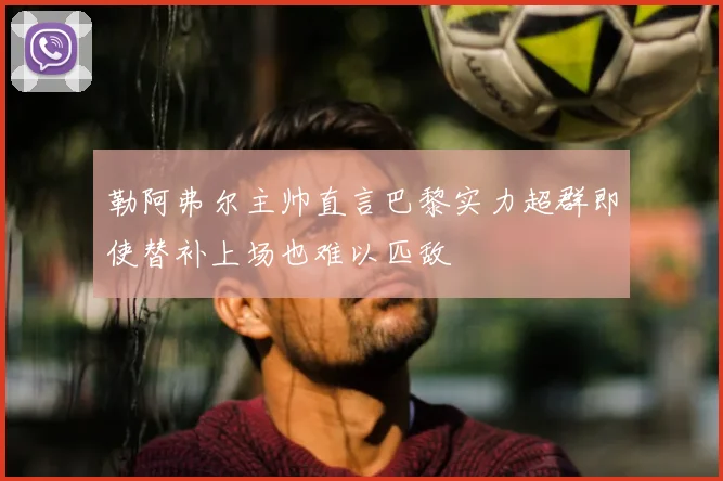 勒阿弗尔主帅直言巴黎实力超群即使替补上场也难以匹敌