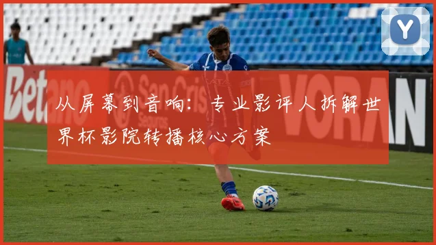 从屏幕到音响:专业影评人拆解世界杯影院转播核心方案