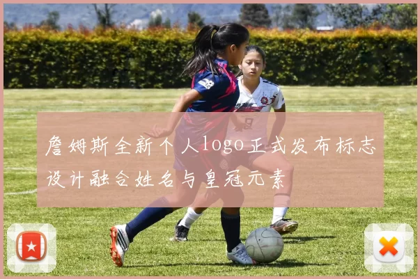 詹姆斯全新个人logo正式发布标志设计融合姓名与皇冠元素