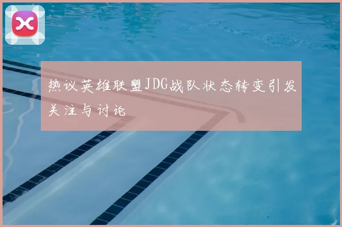热议英雄联盟JDG战队状态转变引发关注与讨论