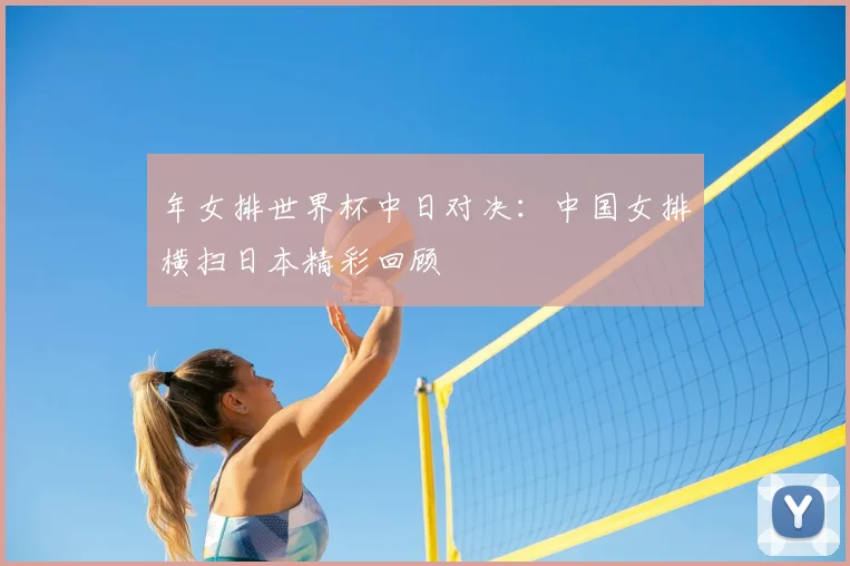 年女排世界杯中日对决：中国女排横扫日本精彩回顾