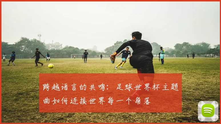 跨越语言的共鸣：足球世界杯主题曲如何连接世界每一个角落