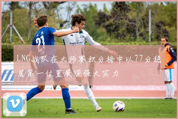 LNG战队在大师赛积分榜中以77分稳居第一位置展现强大实力