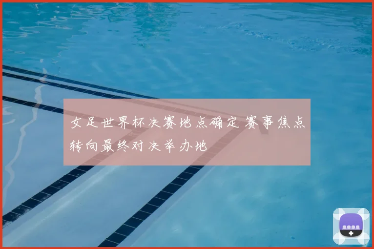 女足世界杯决赛地点确定 赛事焦点转向最终对决举办地