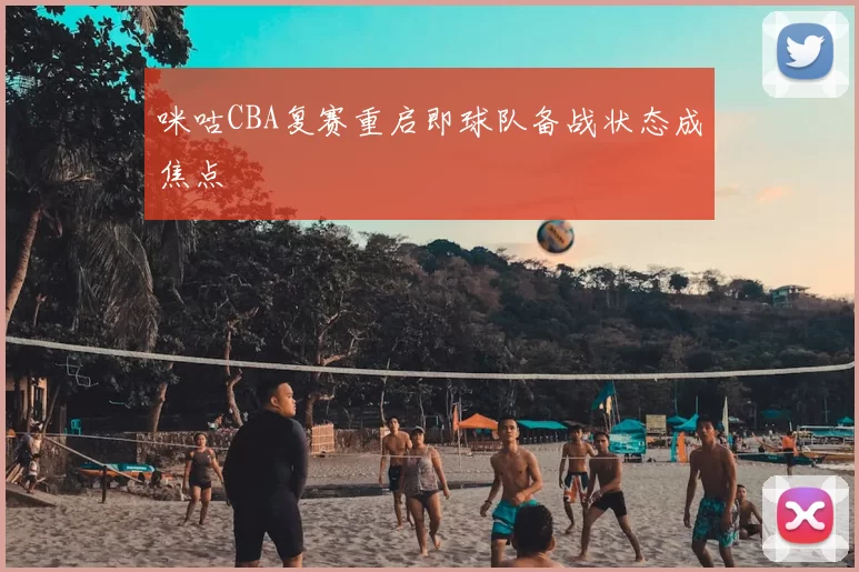 咪咕CBA复赛重启即球队备战状态成焦点