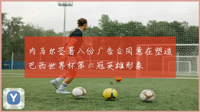 内马尔签署八份广告合同意在塑造巴西世界杯第六冠英雄形象