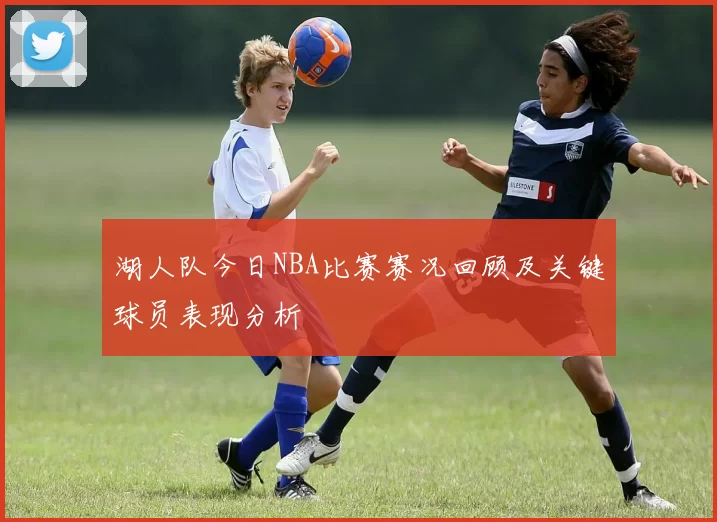 湖人队今日NBA比赛赛况回顾及关键球员表现分析