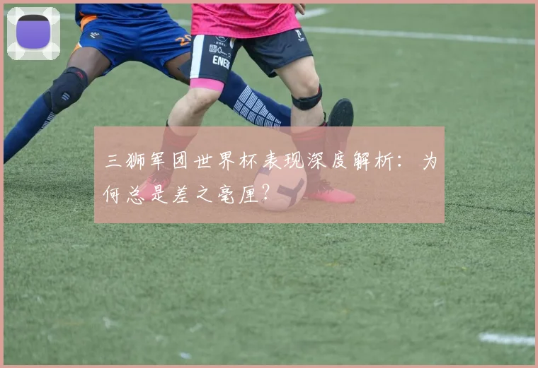 三狮军团世界杯表现深度解析：为何总是差之毫厘？