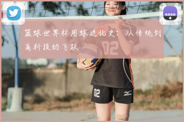 篮球世界杯用球进化史：从传统到高科技的飞跃