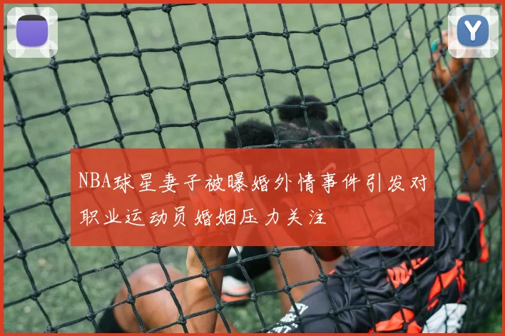 NBA球星妻子被曝婚外情事件引发对职业运动员婚姻压力关注